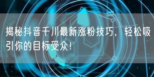 揭秘抖音千川最新涨粉技巧，轻松吸引你的目标受众！