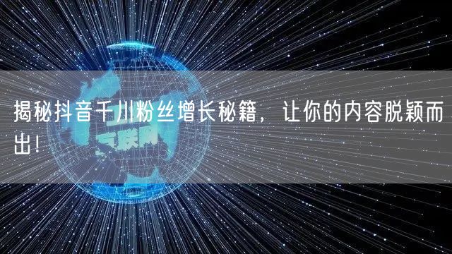 揭秘抖音千川粉丝增长秘籍，让你的内容脱颖而出！