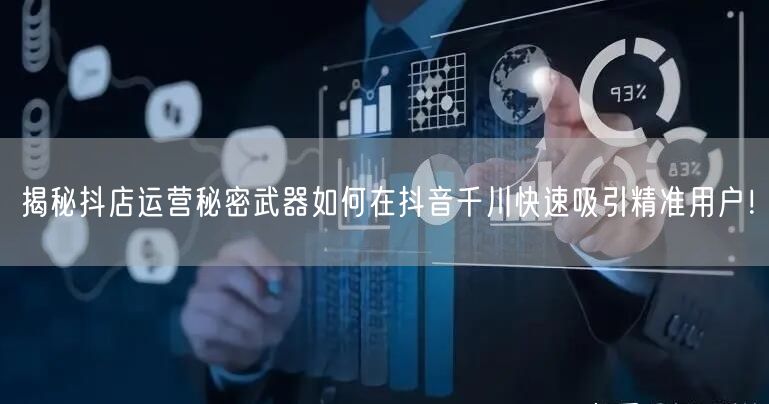 揭秘抖店运营秘密武器如何在抖音千川快速吸引精准用户！