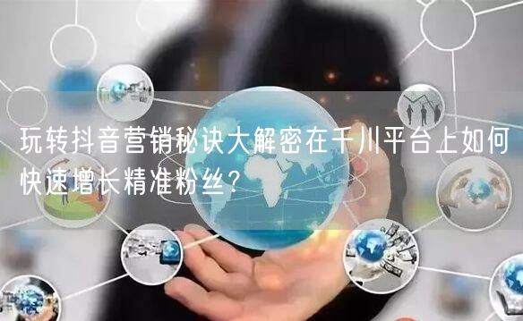 玩转抖音营销秘诀大解密在千川平台上如何快速增长精准粉丝？