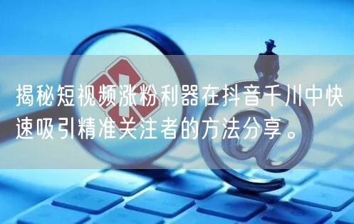 揭秘短视频涨粉利器在抖音千川中快速吸引精准关注者的方法分享。