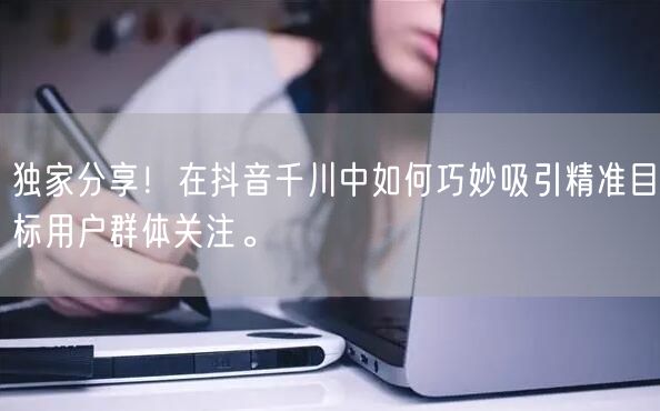 独家分享！在抖音千川中如何巧妙吸引精准目标用户群体关注。