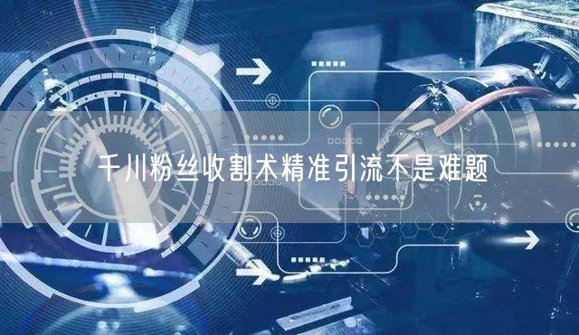 千川粉丝收割术精准引流不是难题