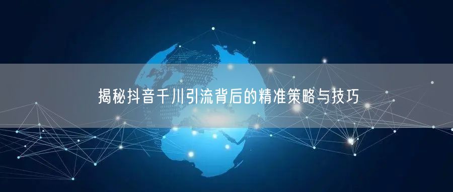 揭秘抖音千川引流背后的精准策略与技巧