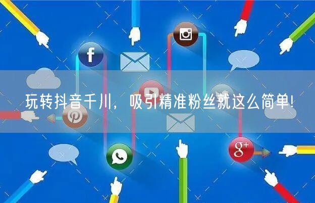 玩转抖音千川，吸引精准粉丝就这么简单!