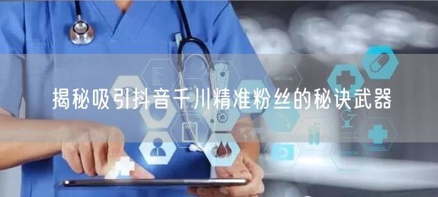 揭秘吸引抖音千川精准粉丝的秘诀武器