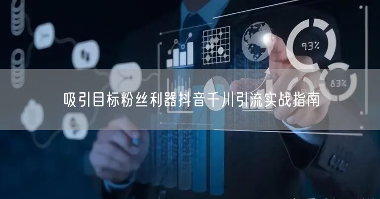 吸引目标粉丝利器抖音千川引流实战指南