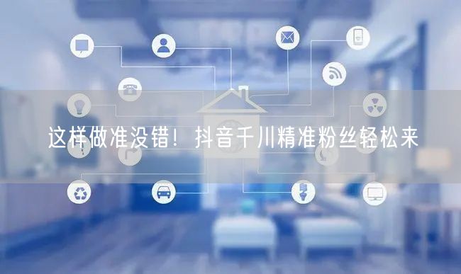 这样做准没错！抖音千川精准粉丝轻松来