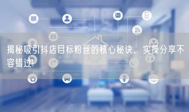 揭秘吸引抖店目标粉丝的核心秘诀，实操分享不容错过!