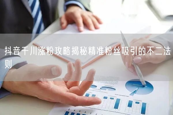 抖音千川涨粉攻略揭秘精准粉丝吸引的不二法则