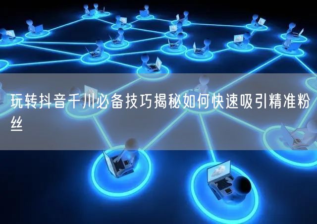 玩转抖音千川必备技巧揭秘如何快速吸引精准粉丝