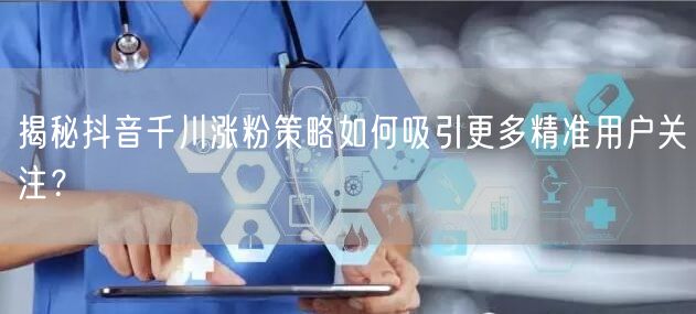 揭秘抖音千川涨粉策略如何吸引更多精准用户关注？