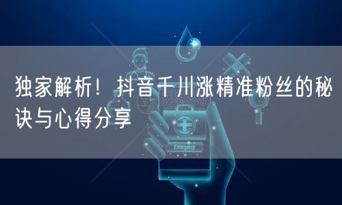 独家解析！抖音千川涨精准粉丝的秘诀与心得分享