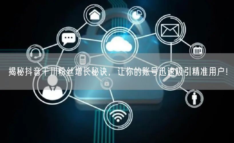 揭秘抖音千川粉丝增长秘诀，让你的账号迅速吸引精准用户！