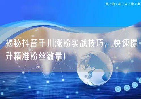 揭秘抖音千川涨粉实战技巧，快速提升精准粉丝数量！