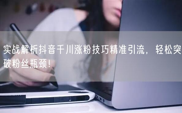 实战解析抖音千川涨粉技巧精准引流，轻松突破粉丝瓶颈！