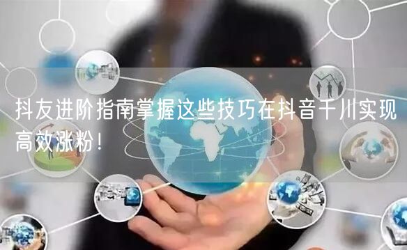 抖友进阶指南掌握这些技巧在抖音千川实现高效涨粉！