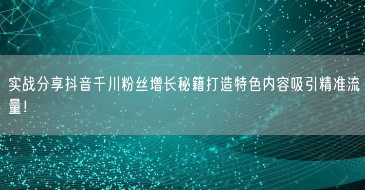 实战分享抖音千川粉丝增长秘籍打造特色内容吸引精准流量！