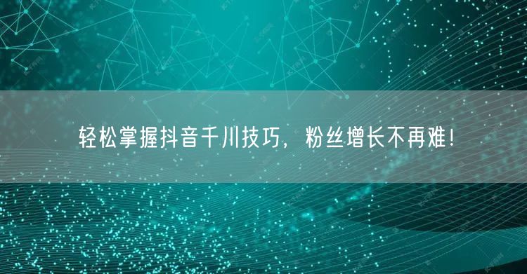 轻松掌握抖音千川技巧，粉丝增长不再难！