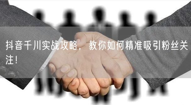 抖音千川实战攻略，教你如何精准吸引粉丝关注！