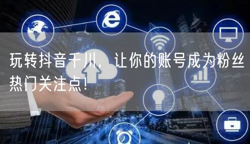 玩转抖音千川，让你的账号成为粉丝热门关注点！