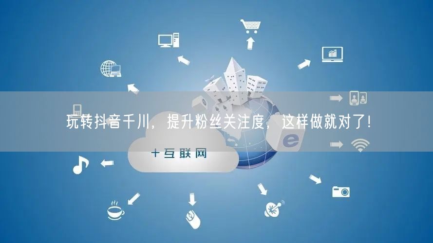 玩转抖音千川，提升粉丝关注度，这样做就对了！