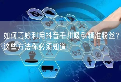 如何巧妙利用抖音千川吸引精准粉丝？这些方法你必须知道！