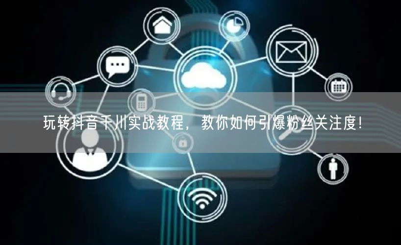 玩转抖音千川实战教程，教你如何引爆粉丝关注度！