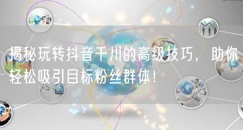 揭秘玩转抖音千川的高级技巧，助你轻松吸引目标粉丝群体！