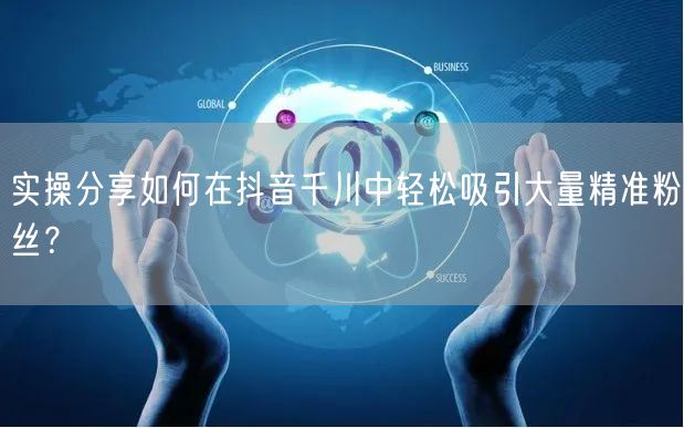 实操分享如何在抖音千川中轻松吸引大量精准粉丝？