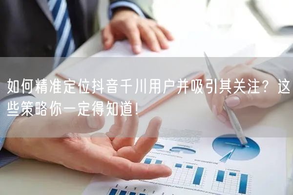 如何精准定位抖音千川用户并吸引其关注？这些策略你一定得知道！