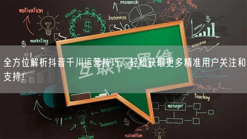 全方位解析抖音千川运营技巧，轻松获取更多精准用户关注和支持！