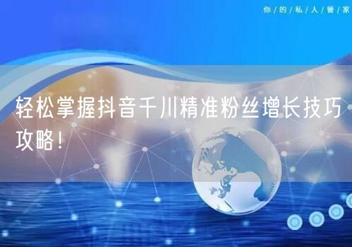 轻松掌握抖音千川精准粉丝增长技巧攻略！