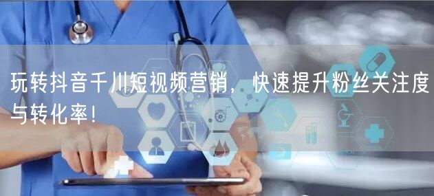 玩转抖音千川短视频营销，快速提升粉丝关注度与转化率！