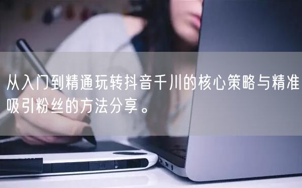 从入门到精通玩转抖音千川的核心策略与精准吸引粉丝的方法分享。