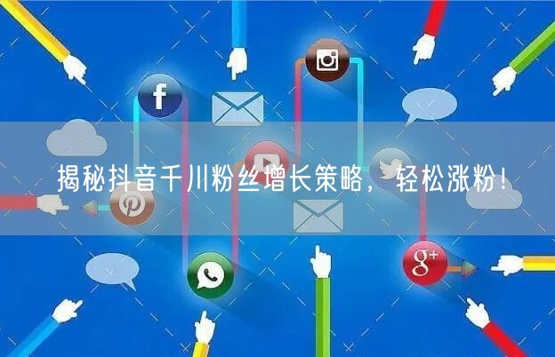 揭秘抖音千川粉丝增长策略，轻松涨粉！