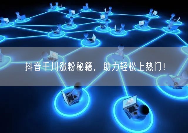 抖音千川涨粉秘籍，助力轻松上热门！