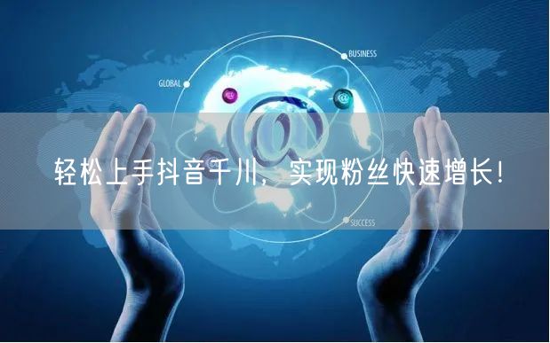 轻松上手抖音千川，实现粉丝快速增长！