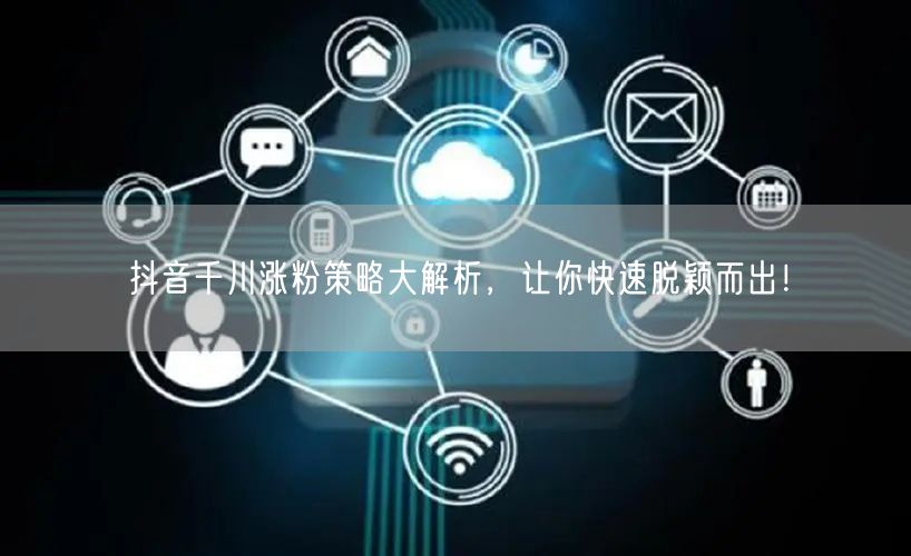 抖音千川涨粉策略大解析，让你快速脱颖而出！