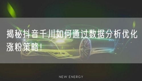 揭秘抖音千川如何通过数据分析优化涨粉策略！