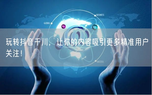 玩转抖音千川，让你的内容吸引更多精准用户关注！