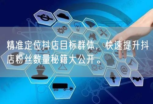 精准定位抖店目标群体，快速提升抖店粉丝数量秘籍大公开。
