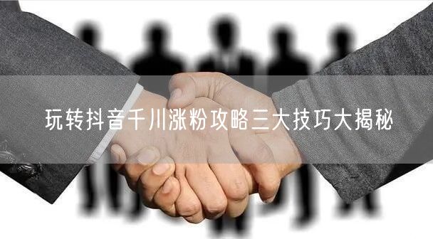 玩转抖音千川涨粉攻略三大技巧大揭秘