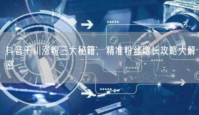 抖音千川涨粉三大秘籍，精准粉丝增长攻略大解密