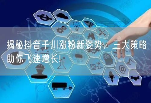 揭秘抖音千川涨粉新姿势，三大策略助你飞速增长!