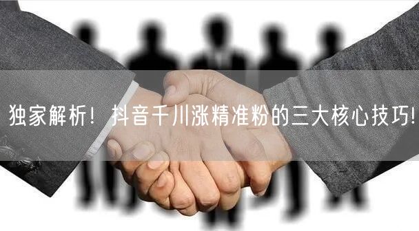 独家解析！抖音千川涨精准粉的三大核心技巧!