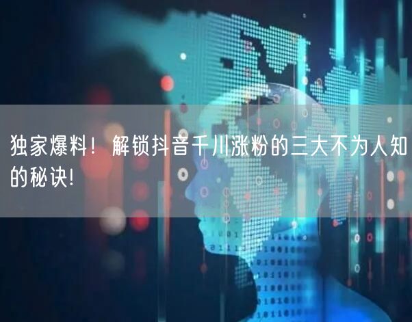 独家爆料！解锁抖音千川涨粉的三大不为人知的秘诀!