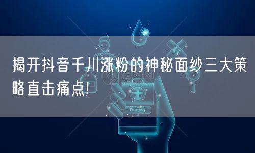 揭开抖音千川涨粉的神秘面纱三大策略直击痛点!