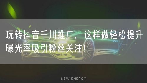 玩转抖音千川推广，这样做轻松提升曝光率吸引粉丝关注！