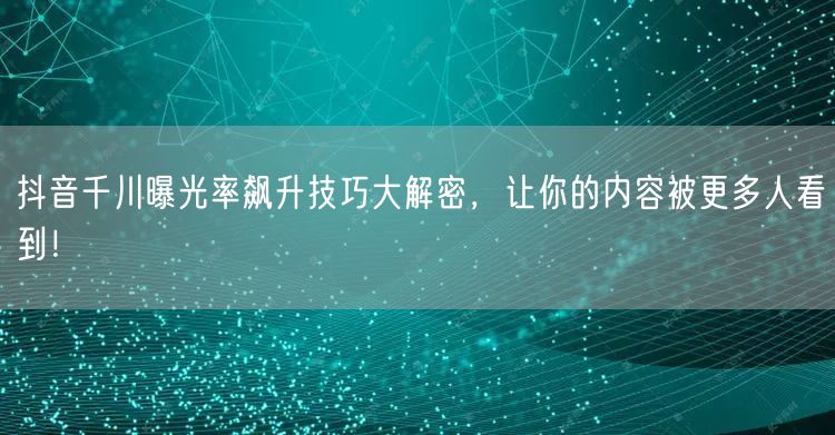 抖音千川曝光率飙升技巧大解密，让你的内容被更多人看到！